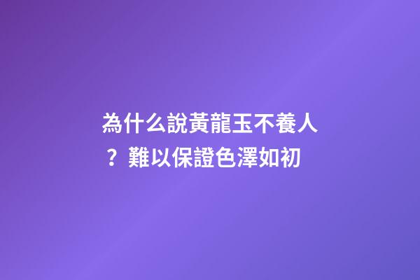為什么說黃龍玉不養人？難以保證色澤如初